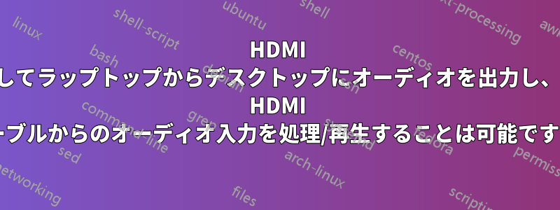 HDMI ケーブルを使用してラップトップからデスクトップにオーディオを出力し、デスクトップで HDMI ケーブルからのオーディオ入力を処理/再生することは可能ですか?