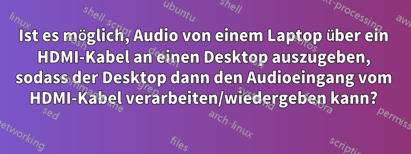 Ist es möglich, Audio von einem Laptop über ein HDMI-Kabel an einen Desktop auszugeben, sodass der Desktop dann den Audioeingang vom HDMI-Kabel verarbeiten/wiedergeben kann?