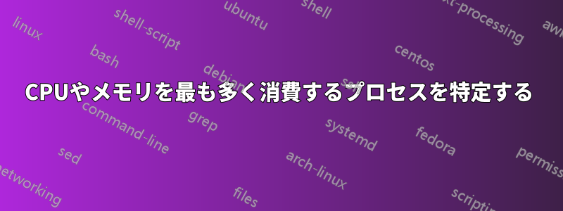 CPUやメモリを最も多く消費するプロセスを特定する