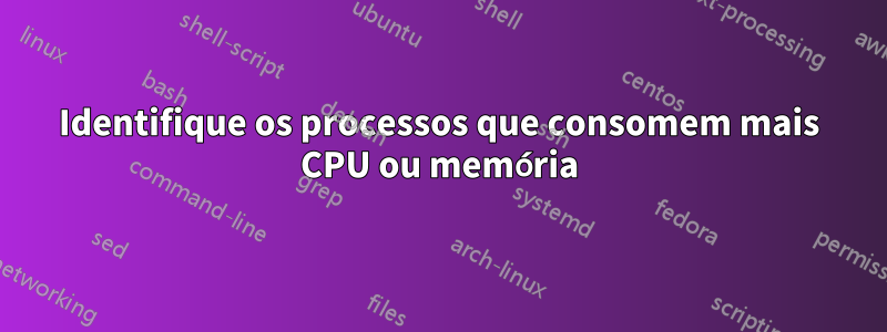 Identifique os processos que consomem mais CPU ou memória