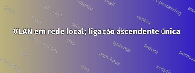 VLAN em rede local; ligação ascendente única