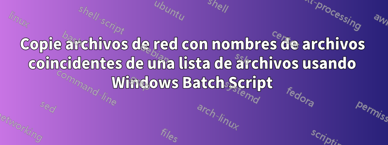 Copie archivos de red con nombres de archivos coincidentes de una lista de archivos usando Windows Batch Script