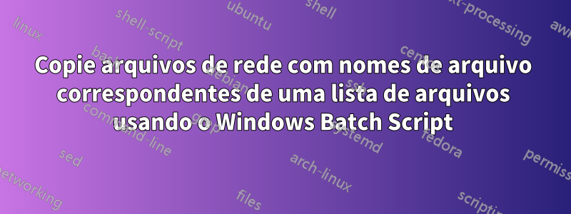 Copie arquivos de rede com nomes de arquivo correspondentes de uma lista de arquivos usando o Windows Batch Script