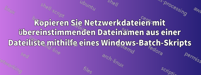 Kopieren Sie Netzwerkdateien mit übereinstimmenden Dateinamen aus einer Dateiliste mithilfe eines Windows-Batch-Skripts