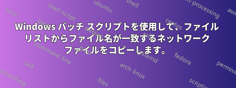 Windows バッチ スクリプトを使用して、ファイル リストからファイル名が一致するネットワーク ファイルをコピーします。