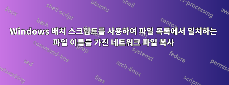 Windows 배치 스크립트를 사용하여 파일 목록에서 일치하는 파일 이름을 가진 네트워크 파일 복사