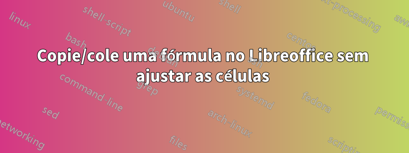 Copie/cole uma fórmula no Libreoffice sem ajustar as células