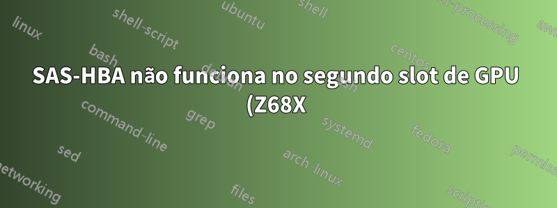 SAS-HBA não funciona no segundo slot de GPU (Z68X)