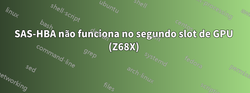 SAS-HBA não funciona no segundo slot de GPU (Z68X)