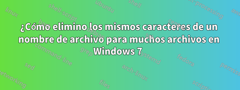 ¿Cómo elimino los mismos caracteres de un nombre de archivo para muchos archivos en Windows 7 