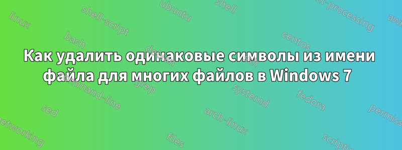 Как удалить одинаковые символы из имени файла для многих файлов в Windows 7 