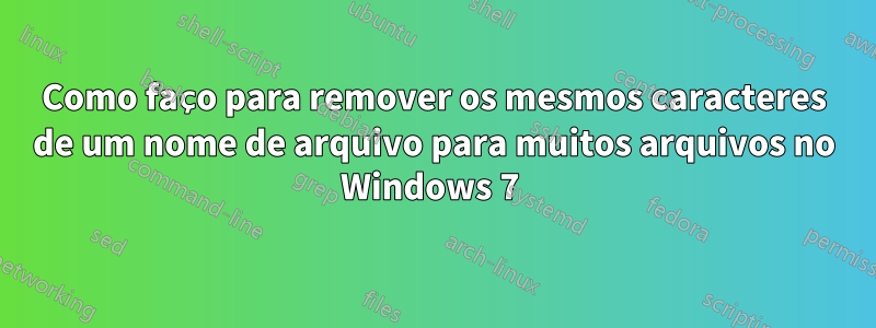 Como faço para remover os mesmos caracteres de um nome de arquivo para muitos arquivos no Windows 7 