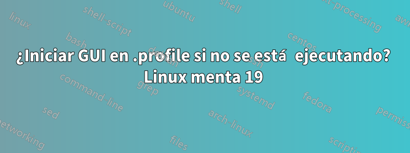 ¿Iniciar GUI en .profile si no se está ejecutando? Linux menta 19