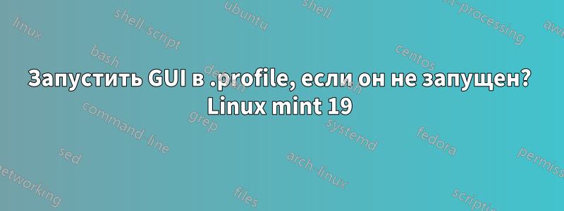 Запустить GUI в .profile, если он не запущен? Linux mint 19