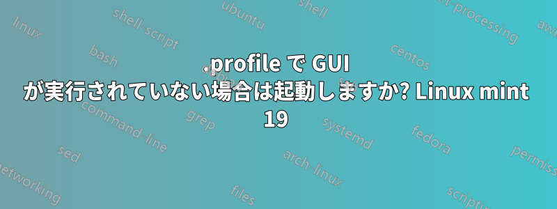 .profile で GUI が実行されていない場合は起動しますか? Linux mint 19