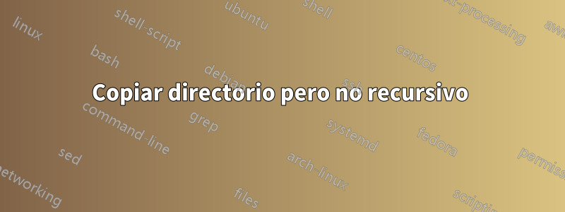 Copiar directorio pero no recursivo