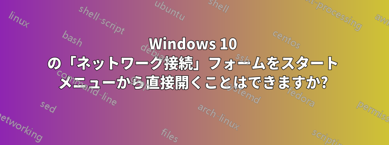 Windows 10 の「ネットワーク接続」フォームをスタート メニューから直接開くことはできますか?