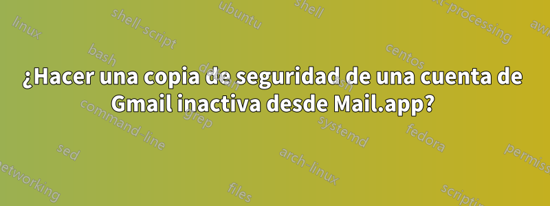 ¿Hacer una copia de seguridad de una cuenta de Gmail inactiva desde Mail.app?