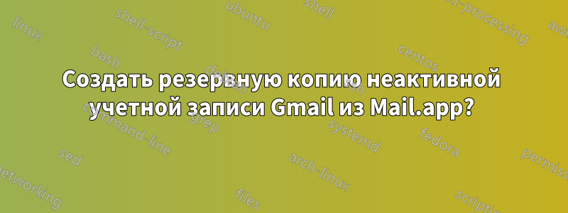 Создать резервную копию неактивной учетной записи Gmail из Mail.app?