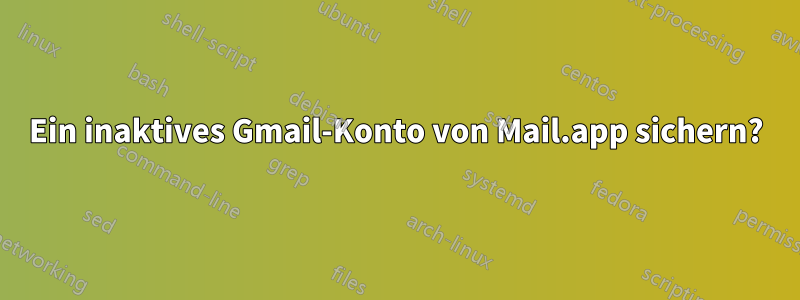 Ein inaktives Gmail-Konto von Mail.app sichern?