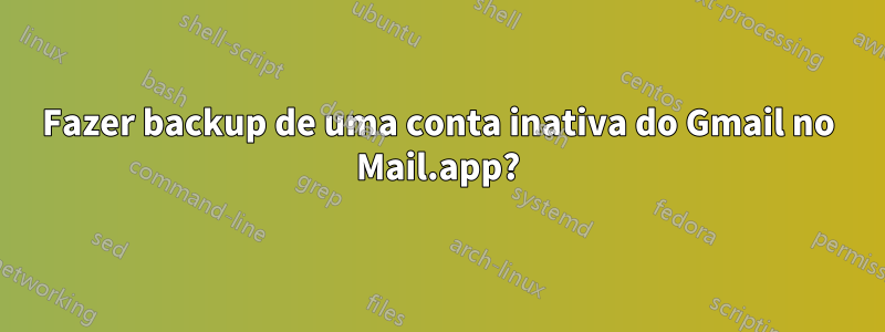 Fazer backup de uma conta inativa do Gmail no Mail.app?