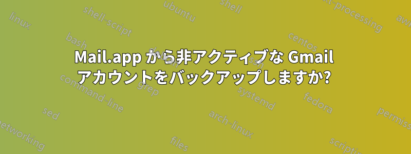 Mail.app から非アクティブな Gmail アカウントをバックアップしますか?