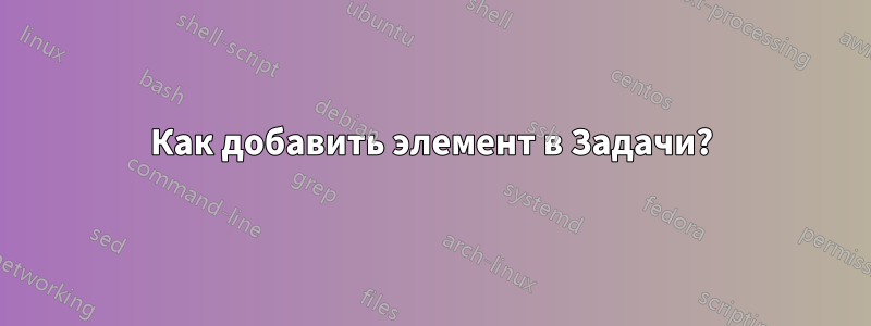 Как добавить элемент в Задачи?