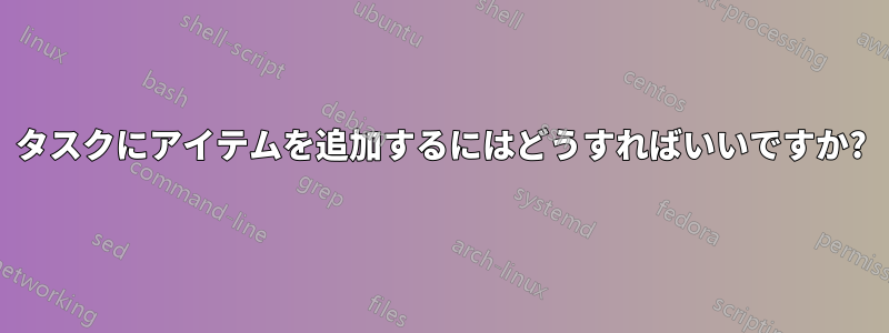 タスクにアイテムを追加するにはどうすればいいですか?