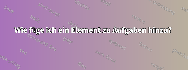 Wie füge ich ein Element zu Aufgaben hinzu?