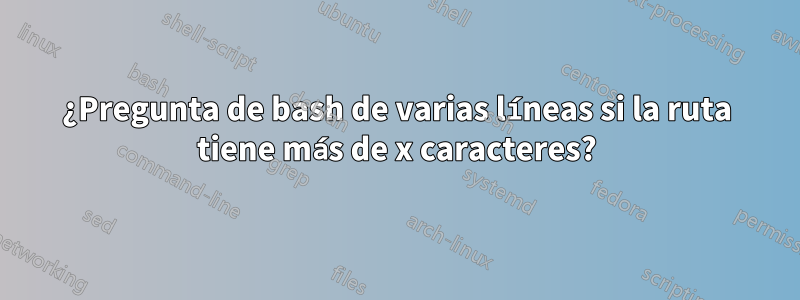 ¿Pregunta de bash de varias líneas si la ruta tiene más de x caracteres?