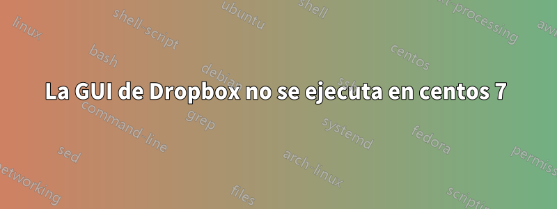 La GUI de Dropbox no se ejecuta en centos 7