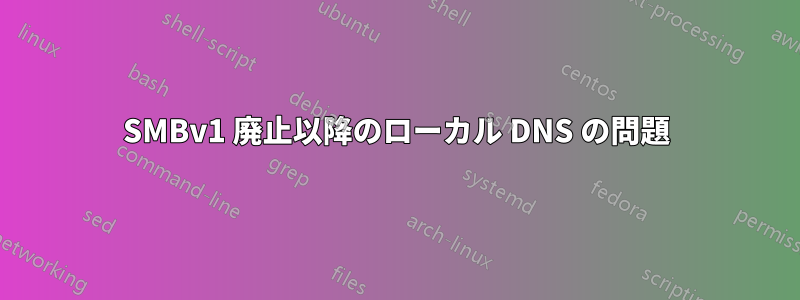 SMBv1 廃止以降のローカル DNS の問題