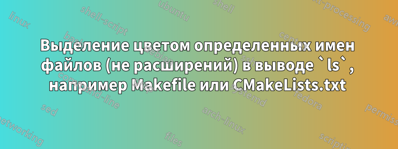 Выделение цветом определенных имен файлов (не расширений) в выводе `ls`, например Makefile или CMakeLists.txt