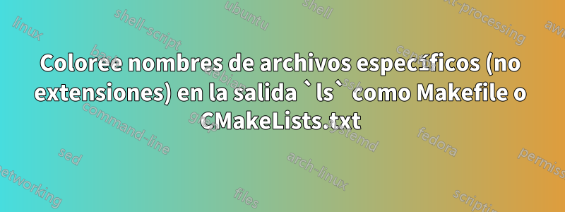 Coloree nombres de archivos específicos (no extensiones) en la salida `ls` como Makefile o CMakeLists.txt