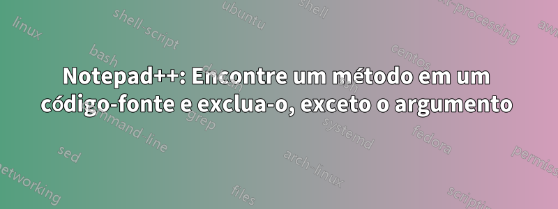 Notepad++: Encontre um método em um código-fonte e exclua-o, exceto o argumento