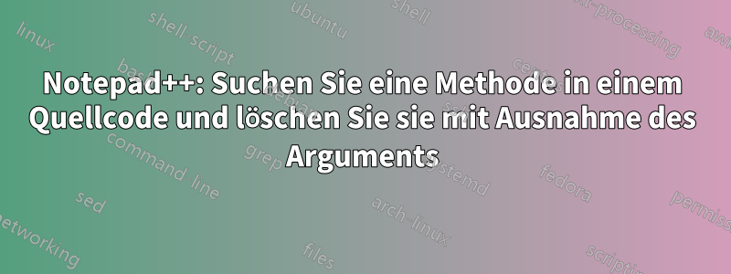 Notepad++: Suchen Sie eine Methode in einem Quellcode und löschen Sie sie mit Ausnahme des Arguments