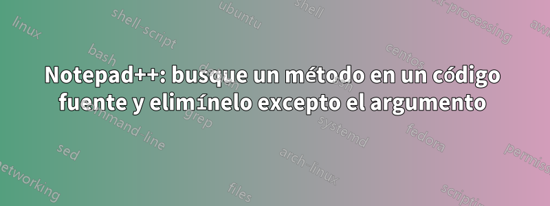 Notepad++: busque un método en un código fuente y elimínelo excepto el argumento