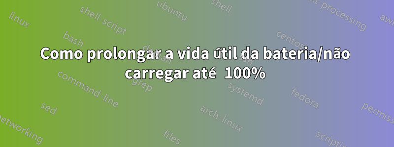 Como prolongar a vida útil da bateria/não carregar até 100%