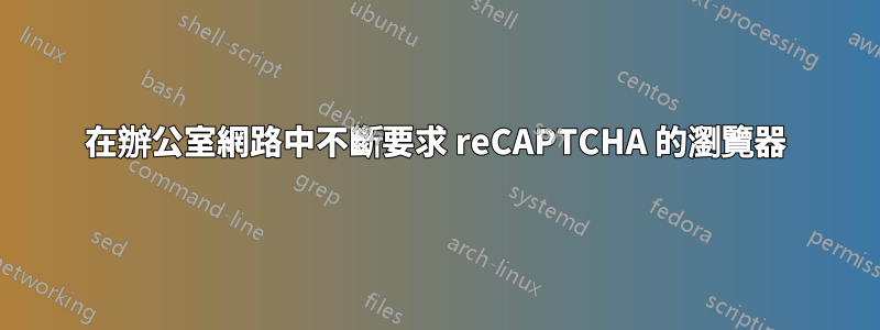 在辦公室網路中不斷要求 reCAPTCHA 的瀏覽器