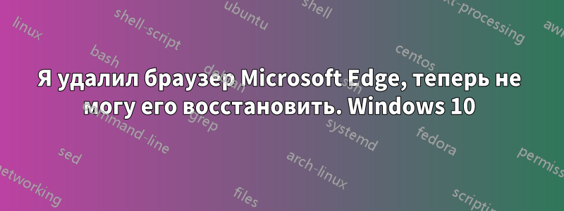 Я удалил браузер Microsoft Edge, теперь не могу его восстановить. Windows 10