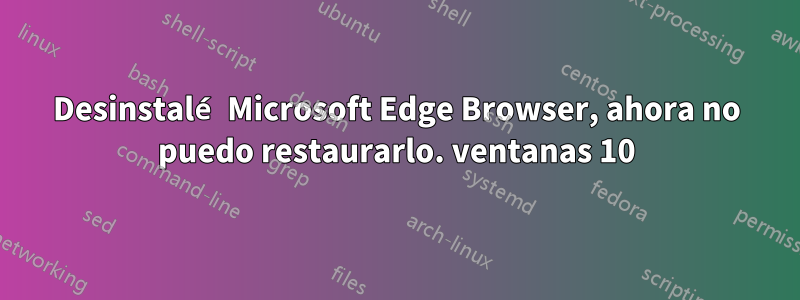 Desinstalé Microsoft Edge Browser, ahora no puedo restaurarlo. ventanas 10