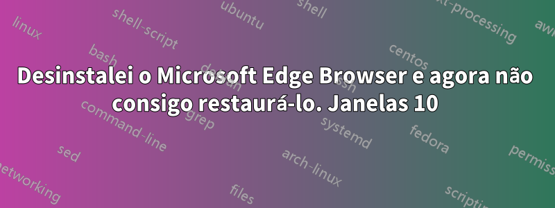 Desinstalei o Microsoft Edge Browser e agora não consigo restaurá-lo. Janelas 10