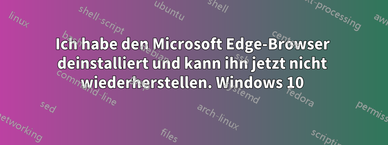 Ich habe den Microsoft Edge-Browser deinstalliert und kann ihn jetzt nicht wiederherstellen. Windows 10