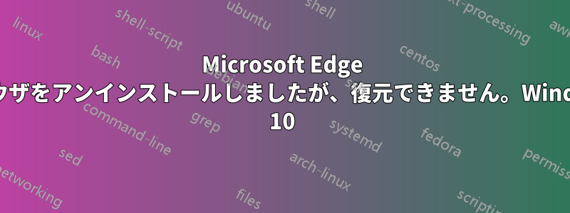 Microsoft Edge ブラウザをアンインストールしましたが、復元できません。Windows 10