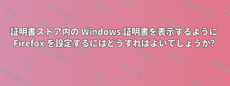 証明書ストア内の Windows 証明書を表示するように Firefox を設定するにはどうすればよいでしょうか?