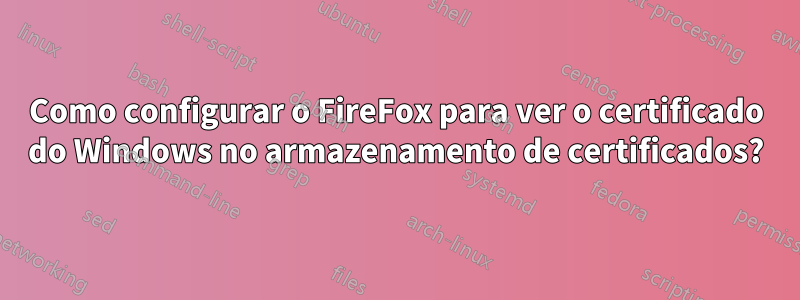 Como configurar o FireFox para ver o certificado do Windows no armazenamento de certificados?