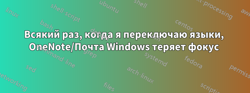 Всякий раз, когда я переключаю языки, OneNote/Почта Windows теряет фокус