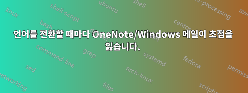 언어를 전환할 때마다 OneNote/Windows 메일이 초점을 잃습니다.