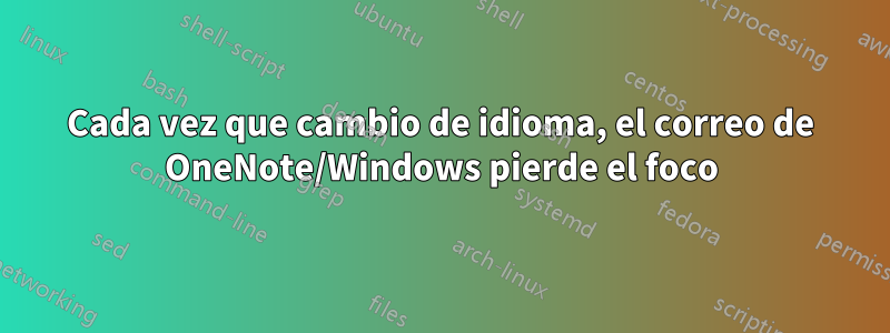 Cada vez que cambio de idioma, el correo de OneNote/Windows pierde el foco