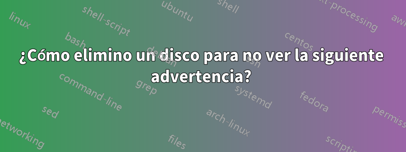 ¿Cómo elimino un disco para no ver la siguiente advertencia?